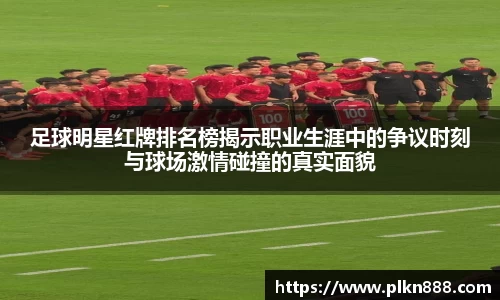 足球明星红牌排名榜揭示职业生涯中的争议时刻与球场激情碰撞的真实面貌